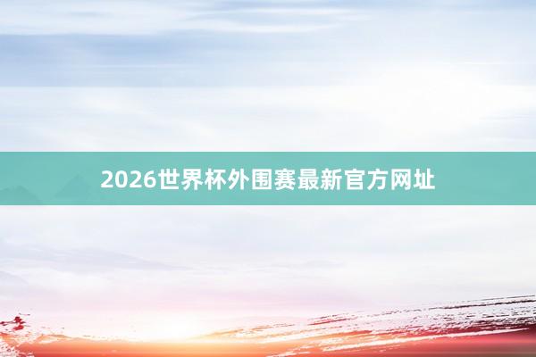 2026世界杯外围赛最新官方网址