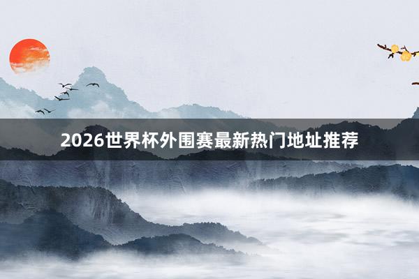 2026世界杯外围赛最新热门地址推荐