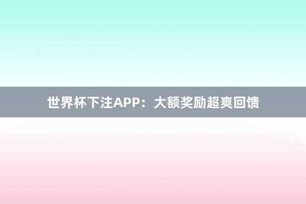 世界杯下注APP：大额奖励超爽回馈