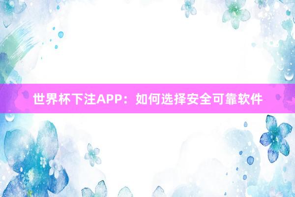 世界杯下注APP：如何选择安全可靠软件