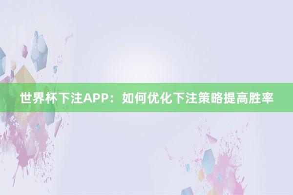 世界杯下注APP：如何优化下注策略提高胜率