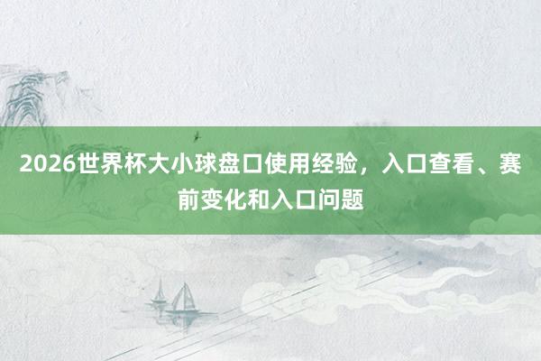 2026世界杯大小球盘口使用经验，入口查看、赛前变化和入口问题