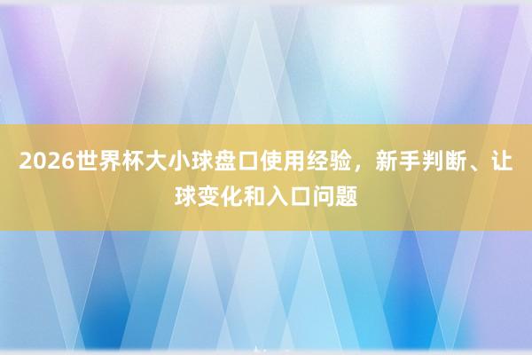 2026世界杯大小球盘口使用经验，新手判断、让球变化和入口问题