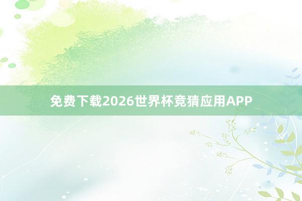 免费下载2026世界杯竞猜应用APP