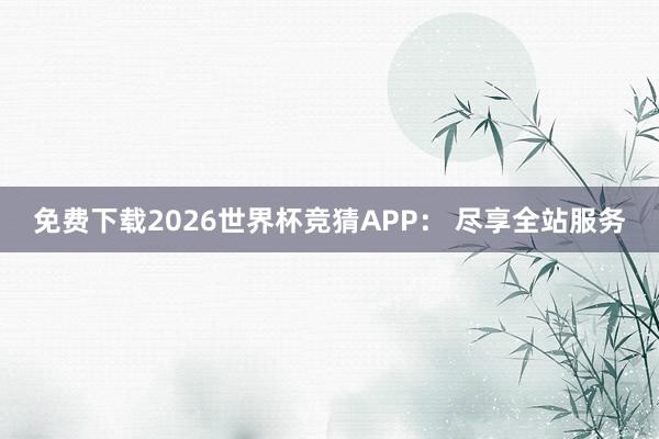免费下载2026世界杯竞猜APP： 尽享全站服务
