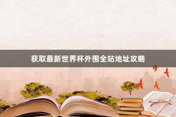 获取最新世界杯外围全站地址攻略