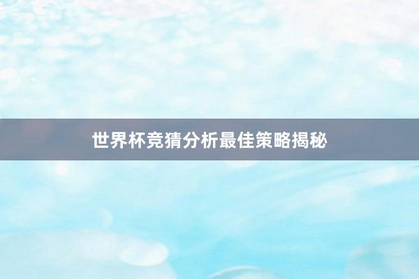 世界杯竞猜分析最佳策略揭秘