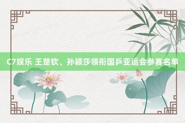 C7娱乐 王楚钦、孙颖莎领衔国乒亚运会参赛名单